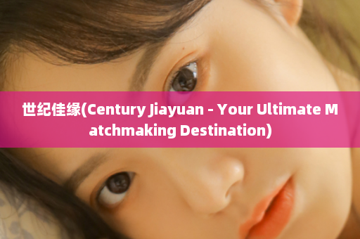 世纪佳缘(Century Jiayuan - Your Ultimate Matchmaking Destination)